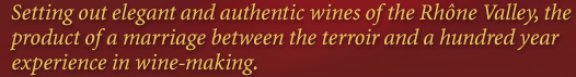 Setting out elegant and authentic wines of the Rhône Valley, the product of a marriage between the terroir and a hundred year experience in wine-making.
